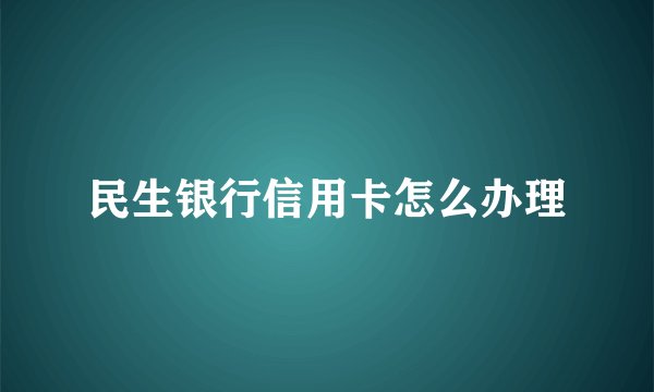 民生银行信用卡怎么办理