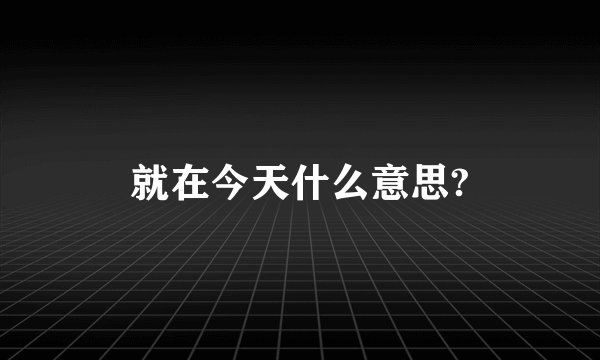 就在今天什么意思?