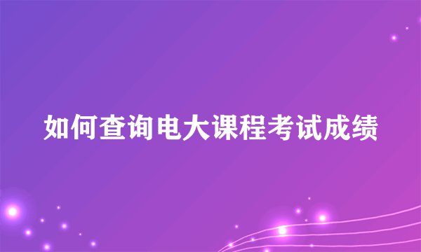 如何查询电大课程考试成绩