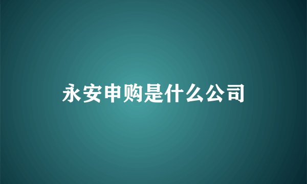 永安申购是什么公司