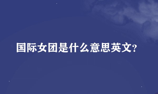 国际女团是什么意思英文？