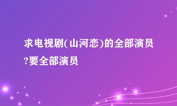 求电视剧(山河恋)的全部演员?要全部演员