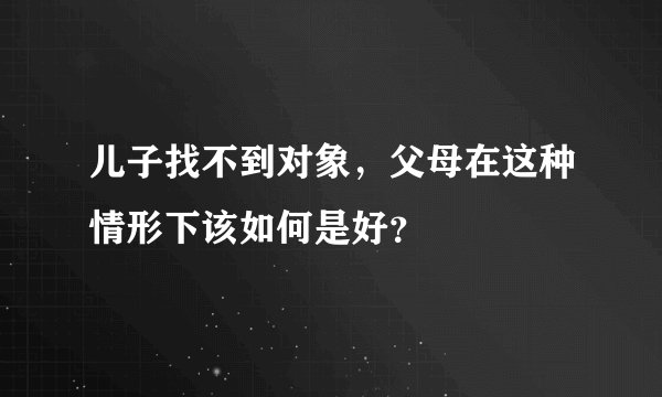 儿子找不到对象，父母在这种情形下该如何是好？