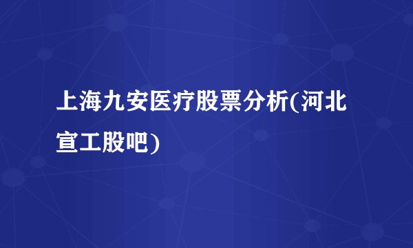 上海九安医疗股票分析(河北宣工股吧)