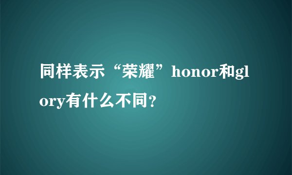 同样表示“荣耀”honor和glory有什么不同？