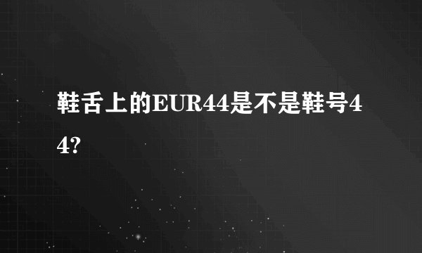 鞋舌上的EUR44是不是鞋号44?