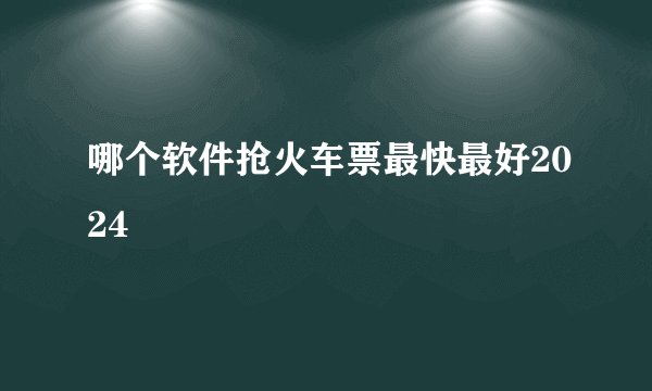 哪个软件抢火车票最快最好2024