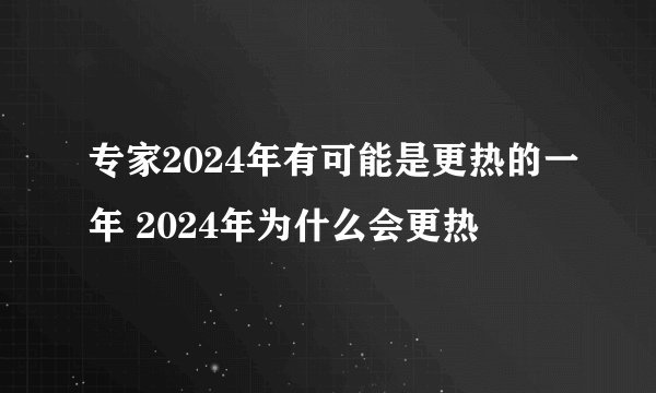 专家2024年有可能是更热的一年 2024年为什么会更热