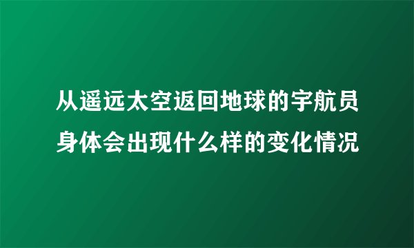 从遥远太空返回地球的宇航员身体会出现什么样的变化情况
