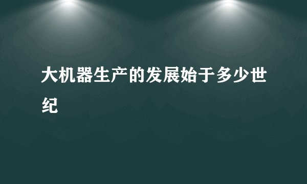 大机器生产的发展始于多少世纪