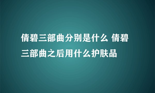 倩碧三部曲分别是什么 倩碧三部曲之后用什么护肤品