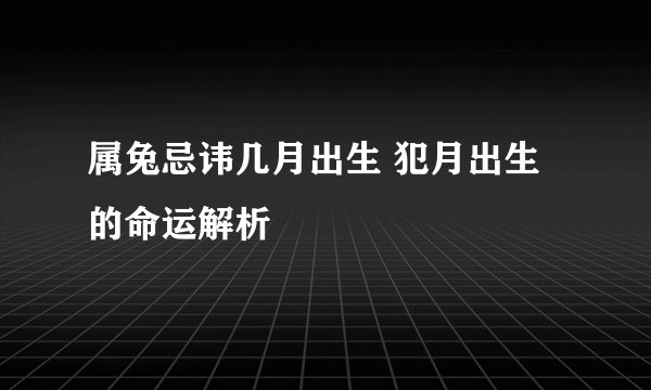 属兔忌讳几月出生 犯月出生的命运解析