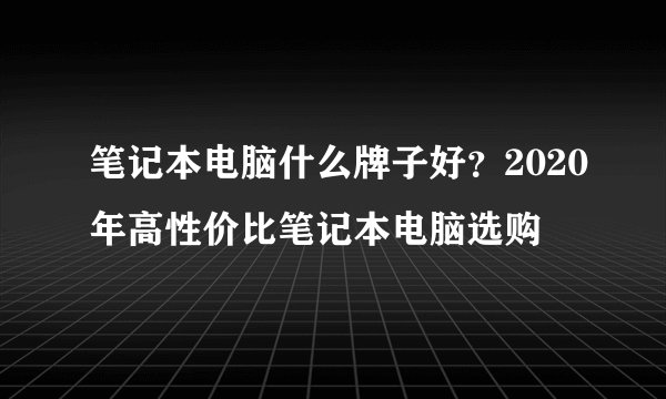 笔记本电脑什么牌子好？2020年高性价比笔记本电脑选购