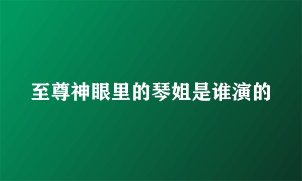 至尊神眼里的琴姐是谁演的