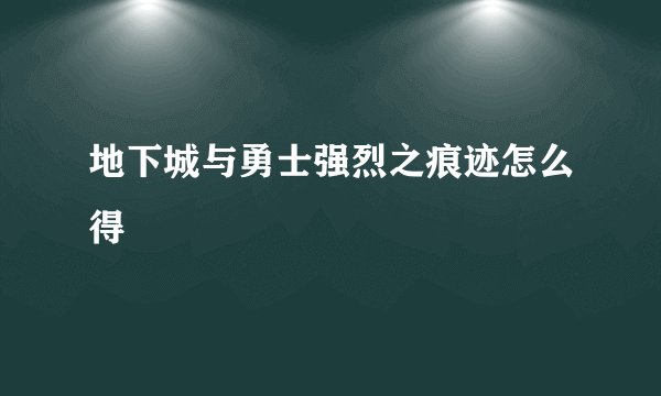 地下城与勇士强烈之痕迹怎么得