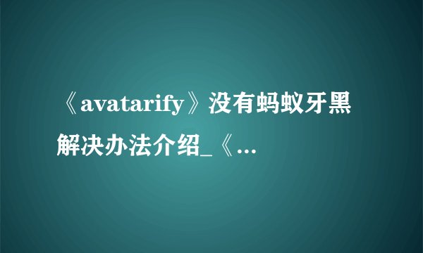 《avatarify》没有蚂蚁牙黑解决办法介绍_《avatarify》没有蚂蚁牙黑解决办法是什么