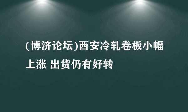 (博济论坛)西安冷轧卷板小幅上涨 出货仍有好转