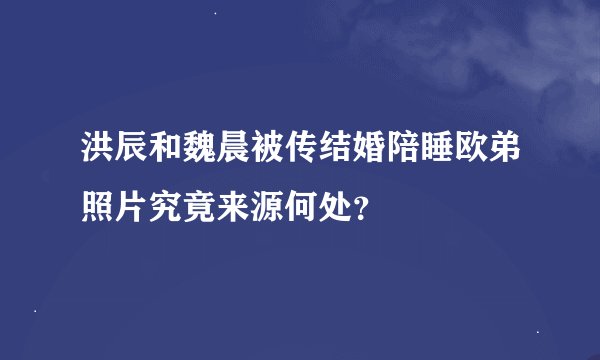 洪辰和魏晨被传结婚陪睡欧弟照片究竟来源何处？
