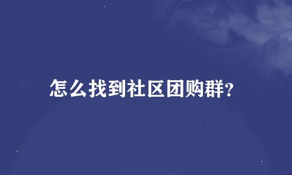 怎么找到社区团购群？