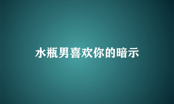 水瓶男喜欢你的暗示