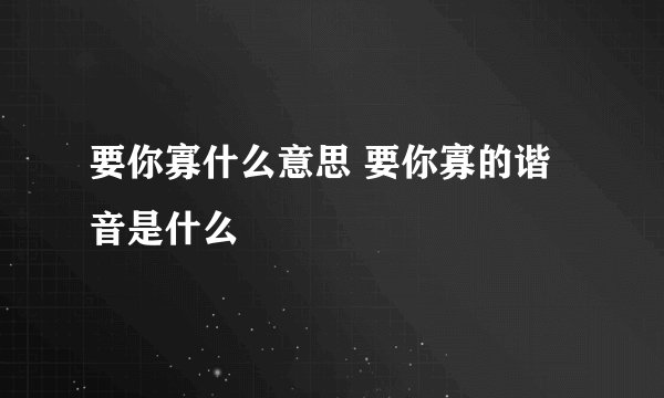 要你寡什么意思 要你寡的谐音是什么