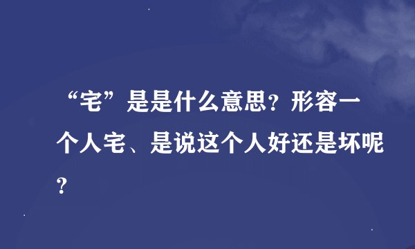 “宅”是是什么意思？形容一个人宅、是说这个人好还是坏呢？