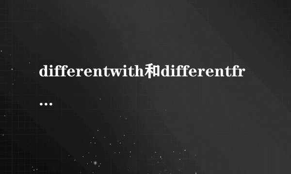 differentwith和differentfrom的区别