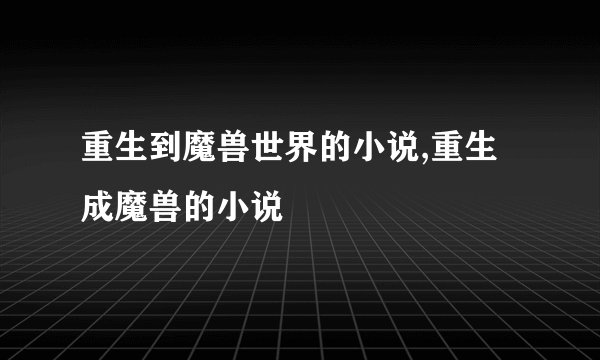 重生到魔兽世界的小说,重生成魔兽的小说