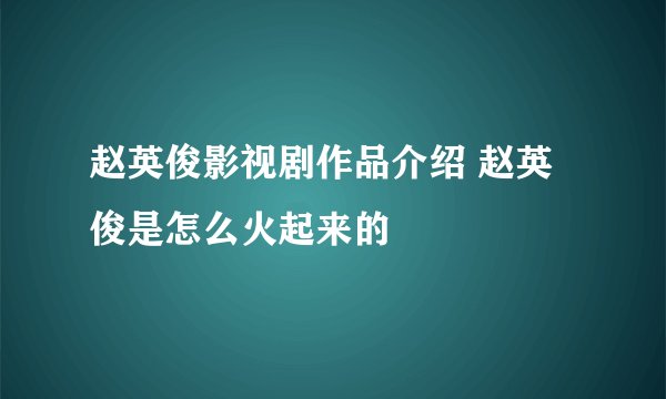 赵英俊影视剧作品介绍 赵英俊是怎么火起来的