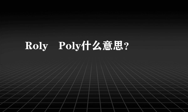 Roly Poly什么意思？