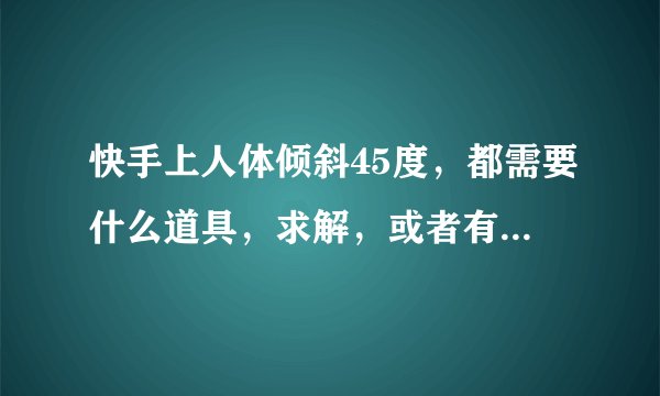 快手上人体倾斜45度，都需要什么道具，求解，或者有能人发教学也可以