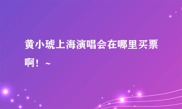 黄小琥上海演唱会在哪里买票啊！~