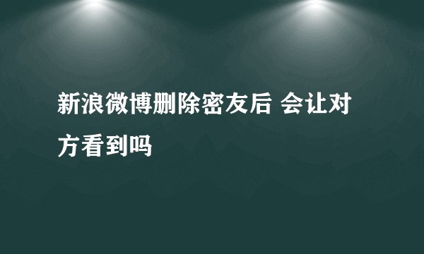 新浪微博删除密友后 会让对方看到吗