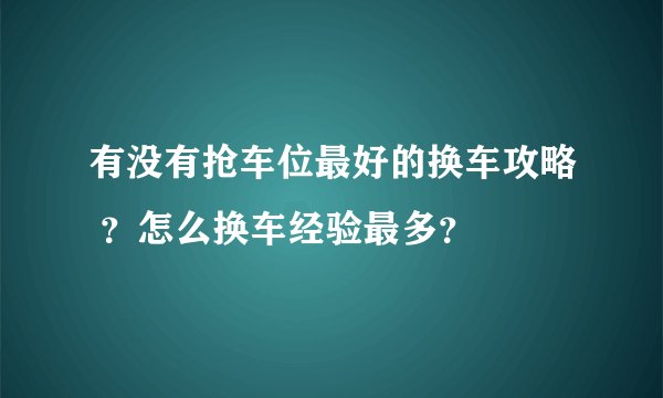 有没有抢车位最好的换车攻略 ？怎么换车经验最多？