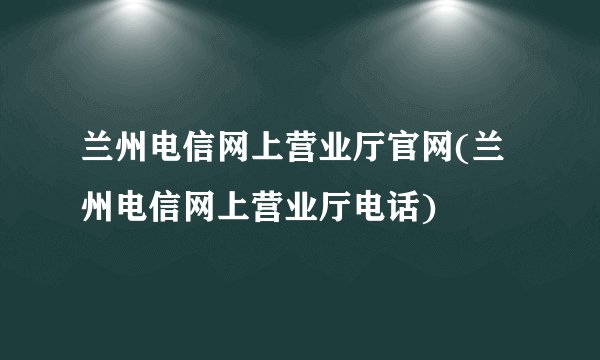 兰州电信网上营业厅官网(兰州电信网上营业厅电话)