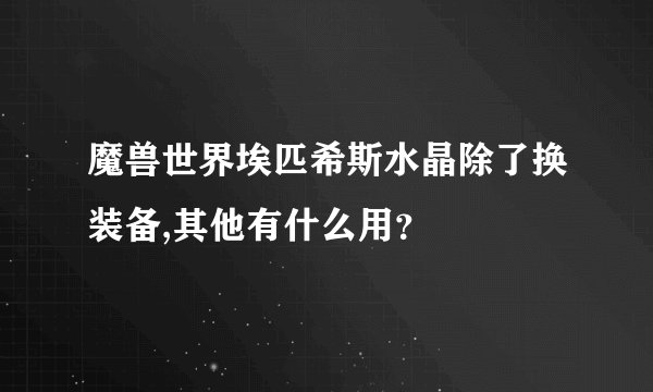 魔兽世界埃匹希斯水晶除了换装备,其他有什么用？