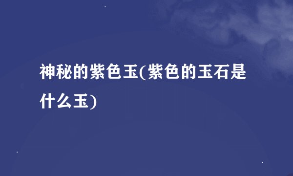 神秘的紫色玉(紫色的玉石是什么玉)