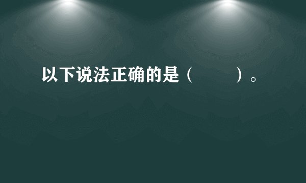 以下说法正确的是（　　）。