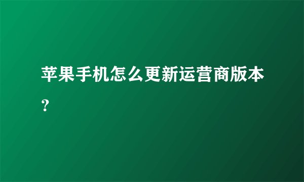 苹果手机怎么更新运营商版本？