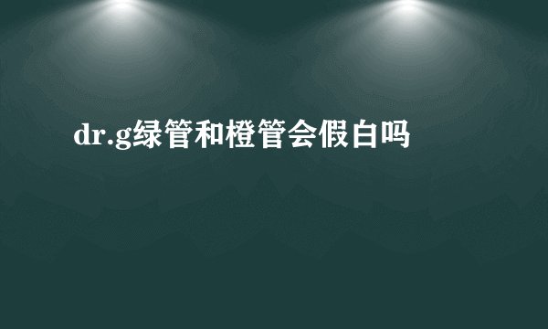 dr.g绿管和橙管会假白吗