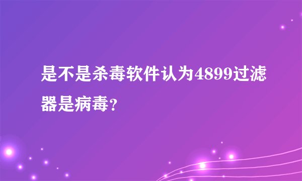 是不是杀毒软件认为4899过滤器是病毒？