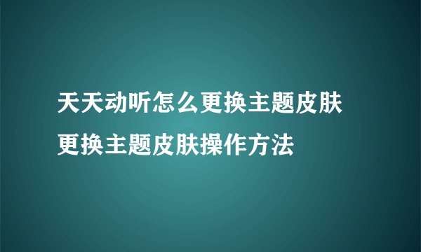 天天动听怎么更换主题皮肤 更换主题皮肤操作方法