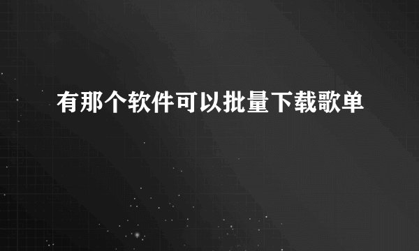 有那个软件可以批量下载歌单
