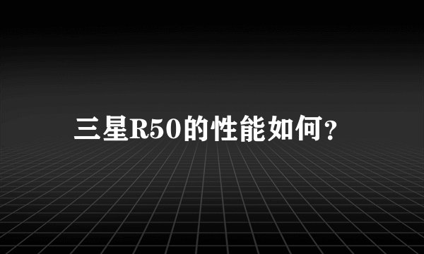 三星R50的性能如何？
