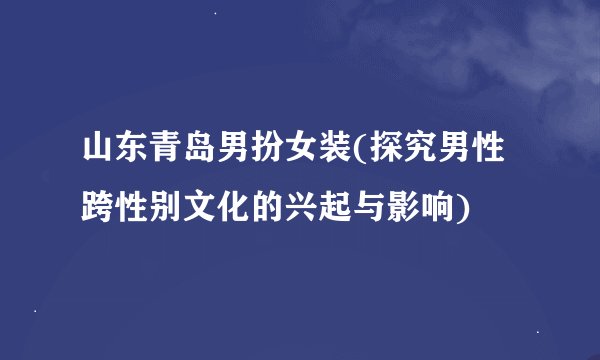 山东青岛男扮女装(探究男性跨性别文化的兴起与影响)