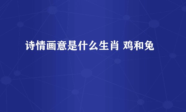 诗情画意是什么生肖 鸡和兔