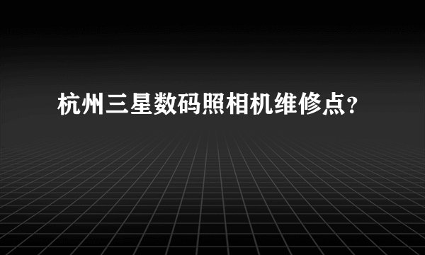 杭州三星数码照相机维修点？