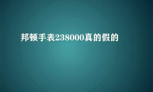 邦顿手表238000真的假的