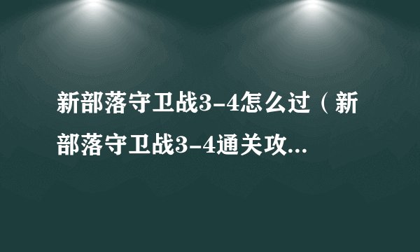 新部落守卫战3-4怎么过（新部落守卫战3-4通关攻略）「待收藏」