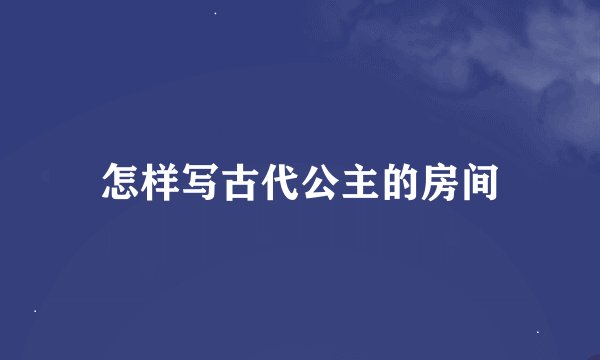 怎样写古代公主的房间